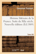 Histoire Litt?raire de la France. Suite Du Xiie Si?cle. Nouvelle ?dition