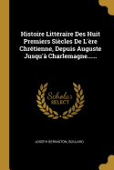 Histoire Litteraire Des Huit Premiers Siecles de L'Ere Chretienne, Depuis Auguste Jusqu'a Charlemagne......