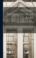 Histoire Naturelle De La Rose: O L'on Dcrit Ses Diffrentes Espces, Sa Culture, Ses Vertus Et Ses Proprits; Suivie De La Corbeille De Roses, Ou Choix De Ce Que Les Anciens Et Les Modernes Ont crit De Plus Gracieux Sur La Rose; Et De L'hist...