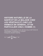 Histoire Naturelle de La Sante Et de La Maladie: Chez Les Vegetaux Et Chez Les Animaux En General, Et En Particulier Chez L'Homme...