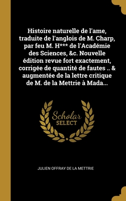 Histoire Naturelle de L'Ame, Traduite de L'Anglois de M. Charp, Par Feu M. H*** de L'Academie Des Sciences, &C. Nouvelle Edition Revue Fort Exactement, Corrigee de Quantite de Fautes .. & Augmentee de La Lettre Critique de M. de La Mettrie a Mada... - La Mettrie, Julien Offray De