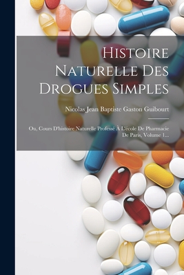 Histoire Naturelle Des Drogues Simples: Ou, Cours d'Histoire Naturelle Profess? ? l'?cole de Pharmacie de Paris, Volume 1... - Nicolas Jean Baptiste Gaston Guibourt (Creator)