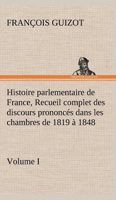 Histoire Parlementaire de France, Volume I. Recueil Complet Des Discours Prononces Dans Les Chambres de 1819 a 1848 - Guizot, M (Fran?ois)