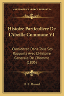 Histoire Particuliere de L'Abeille Commune V1: Consideree Dans Tous Ses Rapports Avec L'Histoire Generale de L'Homme (1805)