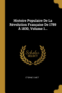 Histoire Populaire de la R?volution Fran?aise de 1789 ? 1830, Volume 1...