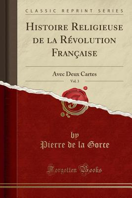 Histoire Religieuse de la R?volution Fran?aise, Vol. 3: Avec Deux Cartes (Classic Reprint) - Gorce, Pierre De La