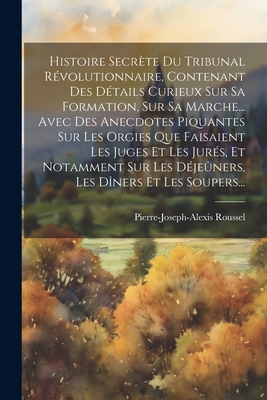 Histoire Secrete Du Tribunal Revolutionnaire, Contenant Des Details Curieux Sur Sa Formation, Sur Sa Marche... Avec Des Anecdotes Piquantes Sur Les Orgies Que Faisaient Les Juges Et Les Jures, Et Notamment Sur Les Dejeuners, Les Diners Et Les Soupers... - Roussel, Pierre-Joseph-Alexis