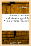 Histoire Veritable Et Naturelle Des Moeurs Et Productions Du Pays de La Nouvelle-France (Classic Reprint)