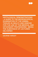 Histological Demonstrations: A Guide to the Microscopical Examination of the Animal Tissues in Health and Disease for the Use of the Medical and Veterinary Profesions (Classic Reprint)