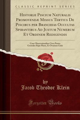 Histori Piscium Naturalis Promovend Missus Tertius de Piscibus Per Branchias Occultas Spirantibus Ad Justum Numerum Et Ordinem Redigendis: Cum Observationibus Circa Partes Genitales Raj Maris, Et Ovarium Galei (Classic Reprint) - Klein, Jacob Theodor