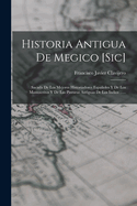 Historia Antigua de Megico [Sic]: Sacada de Los Mejores Historiadores Espanoles y de Los Manuscritos y de Las Pinturas Antiguas de Los Indios ......