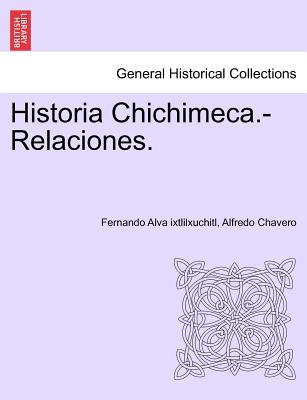 Historia Chichimeca.-Relaciones. TOMO I - Alva Ixtlilxuchitl, Fernando, and Chavero, Alfredo