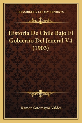 Historia De Chile Bajo El Gobierno Del Jeneral V4 (1903) - Valdes, Ramon Sotomayor