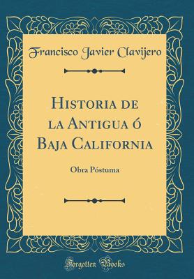 Historia de La Antigua O Baja California: Obra Postuma (Classic Reprint) - Clavijero, Francisco Javier