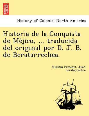 Historia de la Conquista de Me jico, ... traducida del original por D. J. B. de Beratarrechea. - Prescott, William, and Beratarrechea, Juan