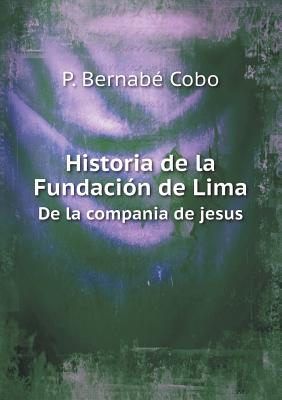 Historia de La Fundacion de Lima de La Compania de Jesus by P Bernab ...