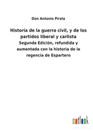 Historia de la guerra civil, y de los partidos liberal y carlista: Segunda Edici?n, refundida y aumentada con la historia de la regencia de Espartero