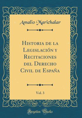 Historia de la Legislacin Y Recitaciones del Derecho Civil de Espaa, Vol. 3 (Classic Reprint) - Marichalar, Amalio