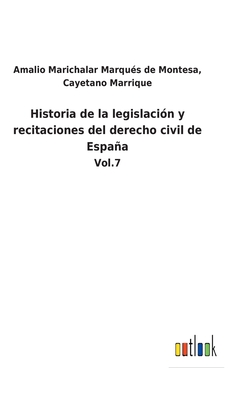 Historia de la legislacin y recitaciones del derecho civil de Espaa: Vol.7 - Marichalar Marqus de Montesa, Cayetano