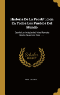 Historia De La Prostitucion En Todos Los Pueblos Del Mundo: Desde La Antigüedad Mas Remota Hasta Nuestros Dias ......