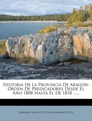 Historia de la Provincia de Arag?n: Orden de Predicadores Desde El Ao 1808 Hasta El de 1818 ...... - ((O P )), Mariano Rais, and Luis Navarro ((O P )) (Creator)