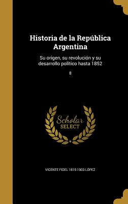 Historia de la Repblica Argentina: Su origen, su revolucin y su desarrollo poltico hasta 1852; 8 - Lopez, Vicente Fidel 1815-1903