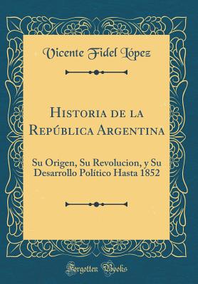 Historia de la Repblica Argentina: Su Origen, Su Revolucion, Y Su Desarrollo Poltico Hasta 1852 (Classic Reprint) - Lopez, Vicente Fidel