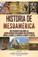 Historia de Mesoamrica: Una fascinante gua sobre las cuatro antiguas civilizaciones que existieron en Mxico: la olmeca, la zapoteca, la maya y la azteca