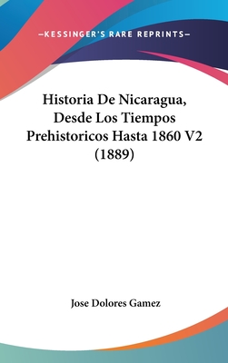 Historia de Nicaragua, Desde Los Tiempos Prehistoricos Hasta 1860 V2 (1889) - Gamez, Jose Dolores