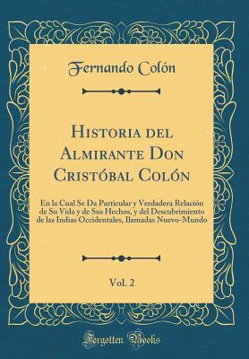 Historia del Almirante Don Cristbal Coln, Vol. 2: En La Cual Se Da Particular Y Verdadera Relacin de Su Vida Y de Sus Hechos, Y del Descubrimiento de Las Indias Occidentales, Ilamadas Nuevo-Mundo (Classic Reprint) - Colon, Fernando