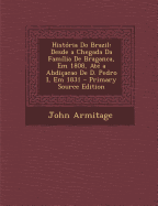 Historia Do Brazil: Desde a Chegada Da Familia de Braganca, Em 1808, Ate a Abdicacao de D. Pedro I, Em 1831 (Primary Source)