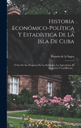 Historia Econmico-poltica Y Estadstica De La Isla De Cuba:  Sea De Sus Progresos En La Poblacin, La Agricultura, El Comercio Y Las Rentas...