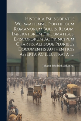 Historia Espiscopatus Wormatiensis, Pontificum Romanorum Bullis, Regum, Imperatorum Diplomatibus, Episcoporum AC Principum Chartis, Aliisque Pluribus Documentis Authenticis Asserta AC Illustrata ...... - Schannat, Johann Friedrich