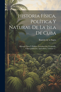 Historia Fsica, Poltica Y Natural De La Isla De Cuba: Historia Fsica Y Poltica. Introduccin, Geografa, Clima, poblacin, Agricultura, Volume 1...