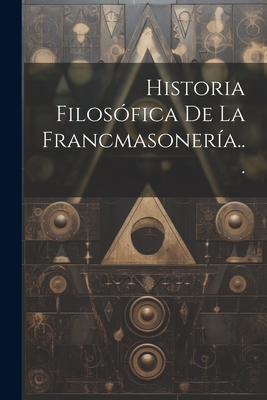 Historia Filosofica de La Francmasoneria... - Anonymous