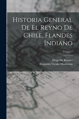 Historia General De El Reyno De Chile, Flandes Indiano; Volume 1 - MacKenna, Benjamn Vicua, and De Rosales, Diego