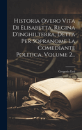 Historia Overo Vita Di Elisabetta, Regina D'Inghilterra, Detta Per Sopranome La Comediante Politica, Volume 2...