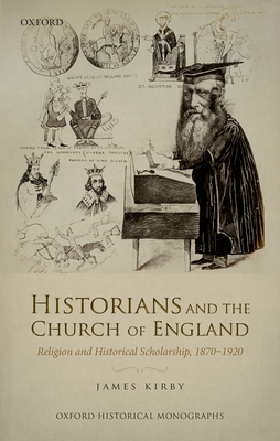 Historians and the Church of England: Religion and Historical Scholarship, 1870-1920 - Kirby, James