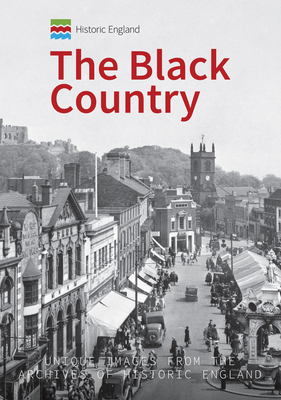 Historic England: The Black Country: Unique Images from the Archives of Historic England - Homer, Andrew, and Historic England (Contributions by)