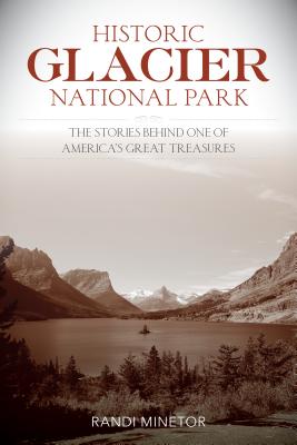 Historic Glacier National Park: The Stories Behind One of America's Great Treasures - Minetor, Randi