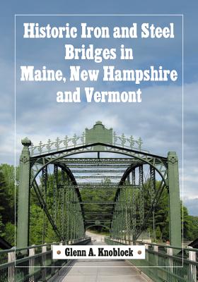 Historic Iron and Steel Bridges in Maine, New Hampshire and Vermont - Knoblock, Glenn A