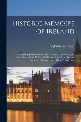 Historic Memoirs of Ireland: Comprising Secret Records of the National Convention, the Rebellion, and the Union; With Delineations of the Principal Characters Connected With These Transactions; 1 - Barrington, Jonah, Sir (Creator)