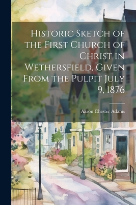Historic Sketch of the First Church of Christ in Wethersfield, Given From the Pulpit July 9, 1876 - Chester, Adams Aaron