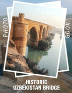 Historic Uzbekistan Bridge Photo Book: 40 Stunning Images Of Uzbekistan's Iconic Bridges For Cultural Enthusiasts And Travelers