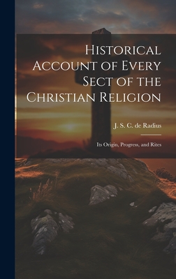 Historical Account of Every Sect of the Christian Religion: Its Origin, Progress, and Rites - S C De Radius, J