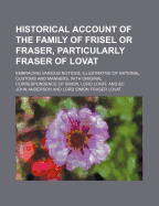 Historical Account of the Family of Frisel or Fraser, Particularly Fraser of Lovat; Embracing Various Notices, Illustrative of National Customs and Manners, with Original Correspondence of Simon, Lord Lovat, and &C