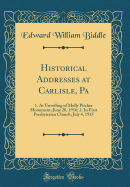 Historical Addresses at Carlisle, Pa: 1. at Unveiling of Molly Pitcher Monument, June 28, 1916; 2. in First Presbyterian Church, July 4, 1915 (Classic Reprint)