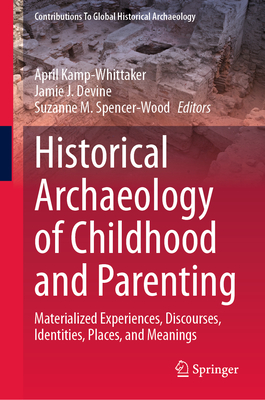 Historical Archaeology of Childhood and Parenting: Materialized Experiences, Discourses, Identities, Places, and Meanings - Kamp-Whittaker, April (Editor), and Devine, Jamie J (Editor), and Spencer-Wood, Suzanne M (Editor)