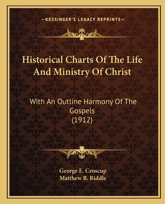 Historical Charts Of The Life And Ministry Of Christ: With An Outline Harmony Of The Gospels (1912) - Croscup, George E, and Riddle, Matthew B (Introduction by)