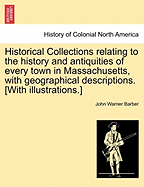 Historical Collections Relating to the History and Antiquities of Every Town in Massachusetts, with Geographical Descriptions. [With Illustrations.] - Scholar's Choice Edition
